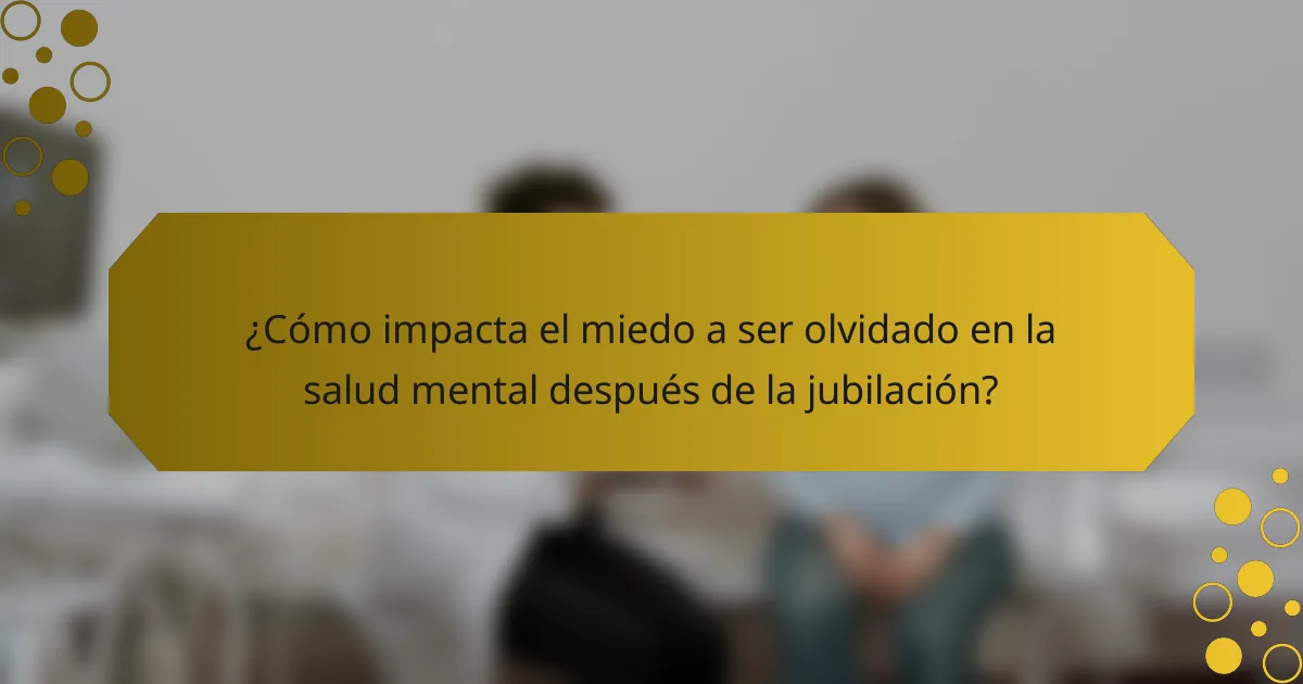 ¿Cómo impacta el miedo a ser olvidado en la salud mental después de la jubilación?