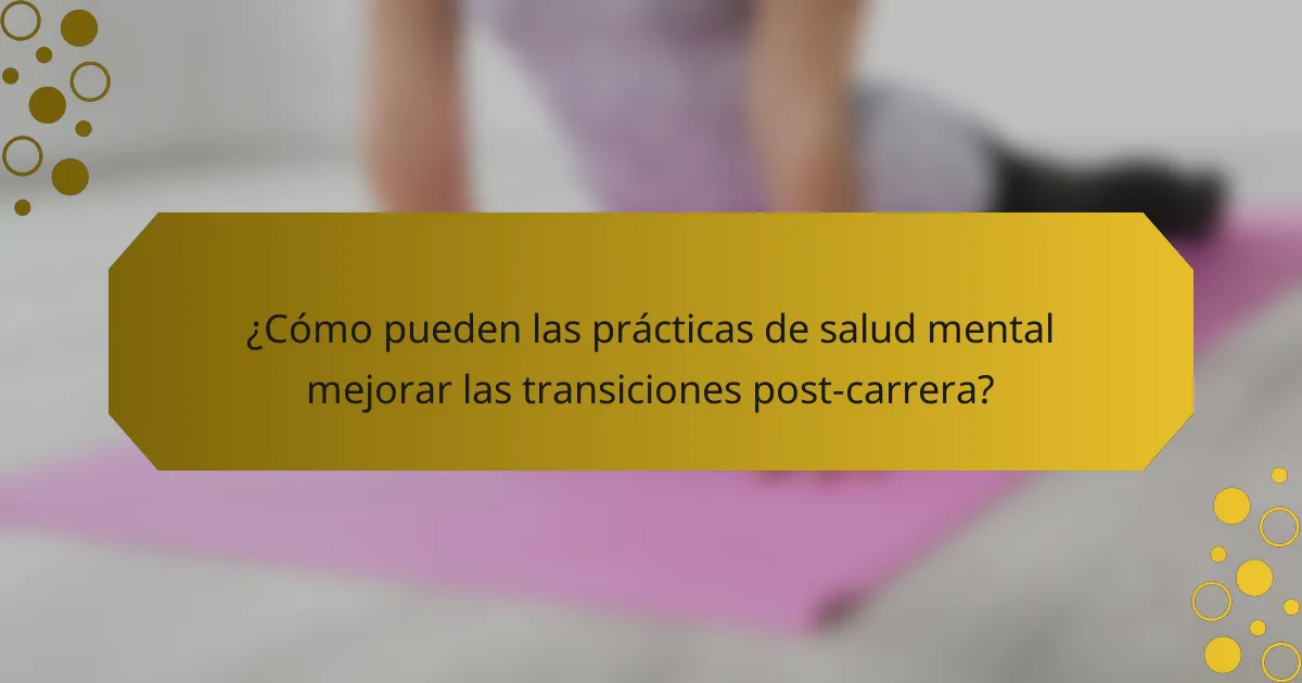 ¿Cómo pueden las prácticas de salud mental mejorar las transiciones post-carrera?