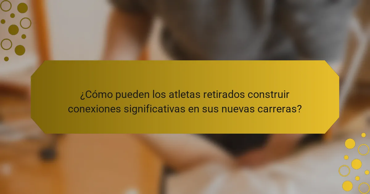 ¿Cómo pueden los atletas retirados construir conexiones significativas en sus nuevas carreras?