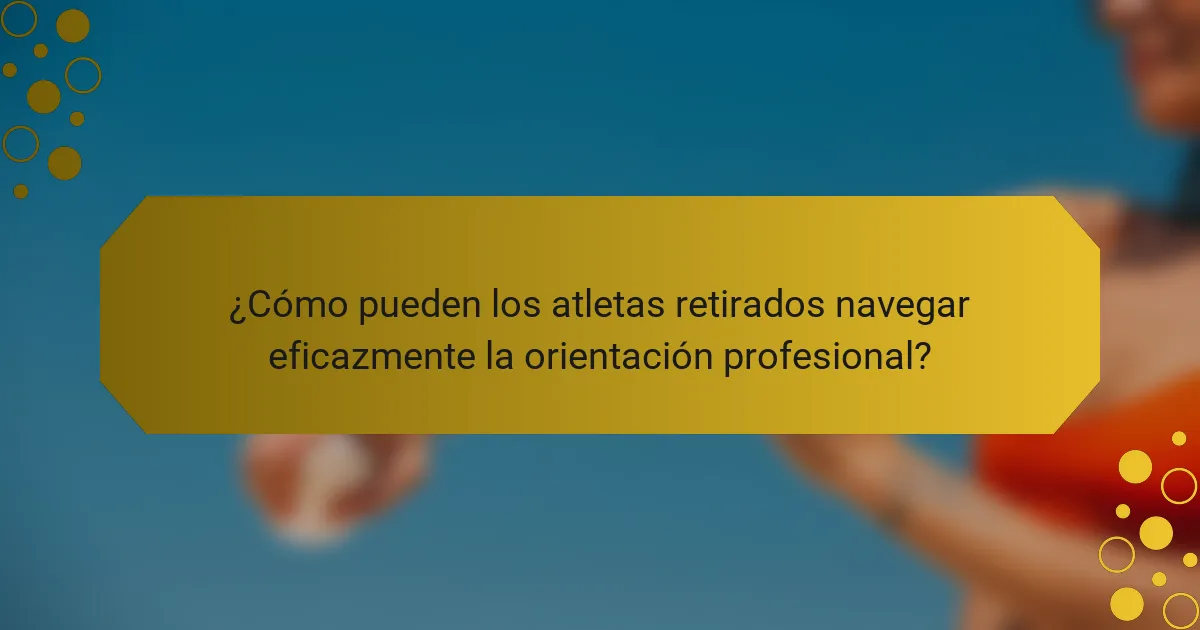 ¿Cómo pueden los atletas retirados navegar eficazmente la orientación profesional?