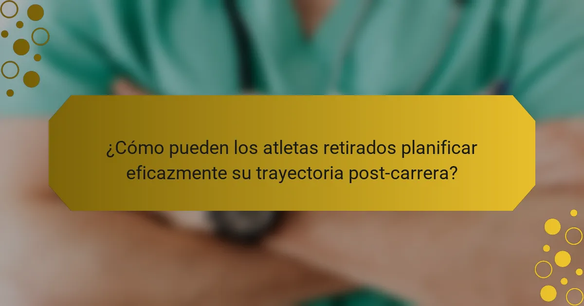 ¿Cómo pueden los atletas retirados planificar eficazmente su trayectoria post-carrera?