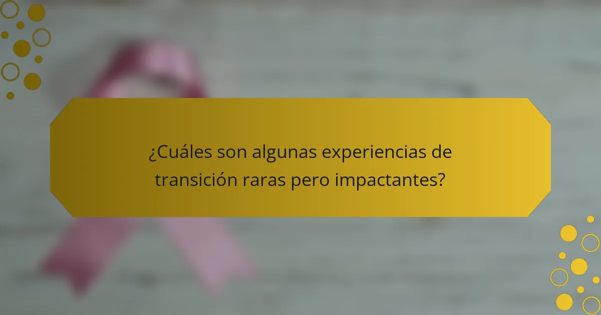 ¿Cuáles son algunas experiencias de transición raras pero impactantes?