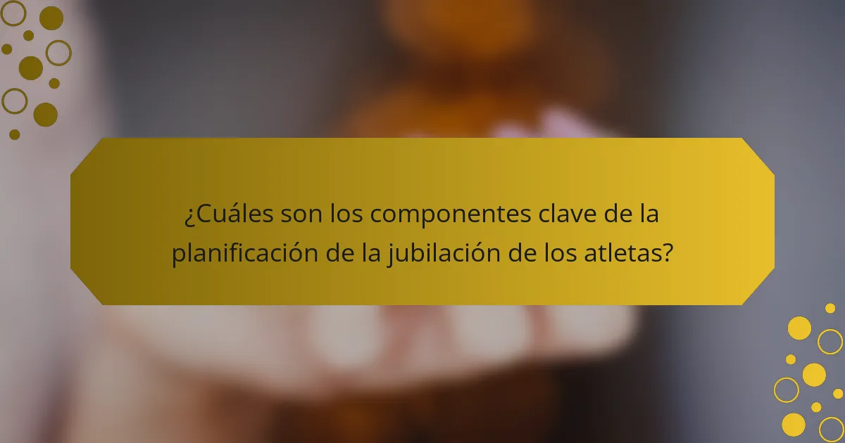 ¿Cuáles son los componentes clave de la planificación de la jubilación de los atletas?