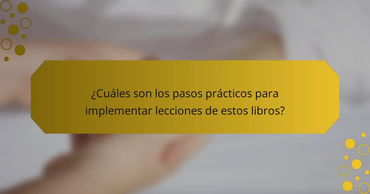 ¿Cuáles son los pasos prácticos para implementar lecciones de estos libros?