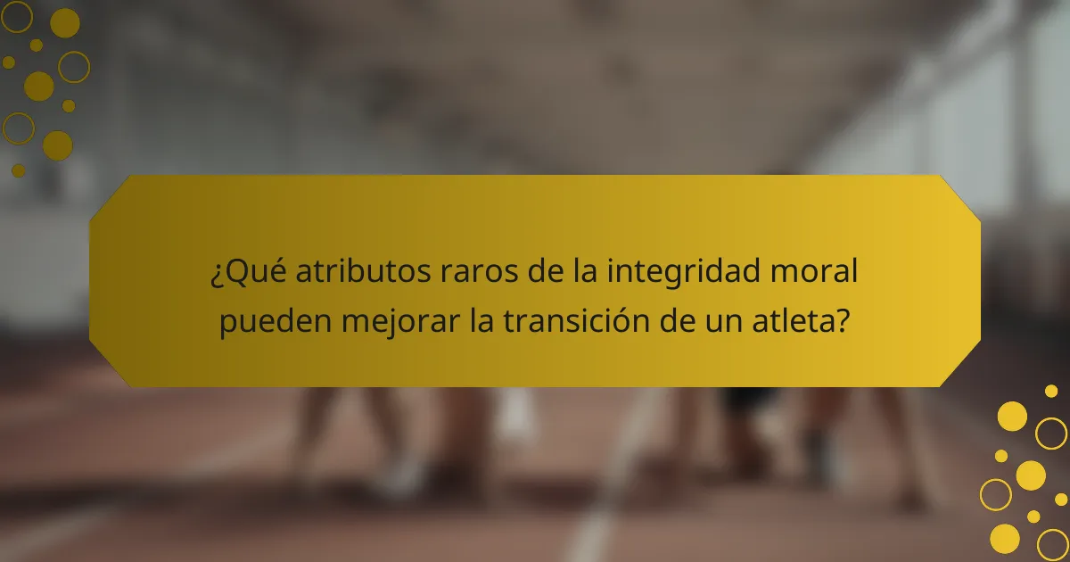 ¿Qué atributos raros de la integridad moral pueden mejorar la transición de un atleta?
