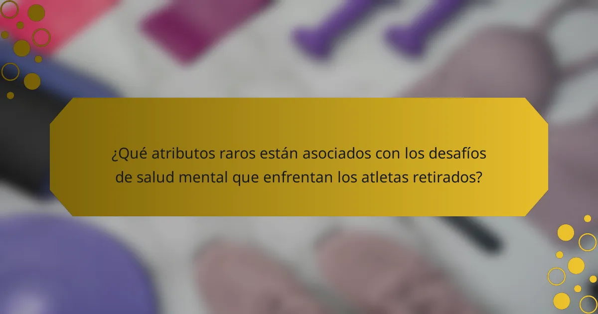 ¿Qué atributos raros están asociados con los desafíos de salud mental que enfrentan los atletas retirados?