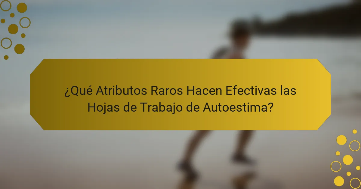 ¿Qué Atributos Raros Hacen Efectivas las Hojas de Trabajo de Autoestima?