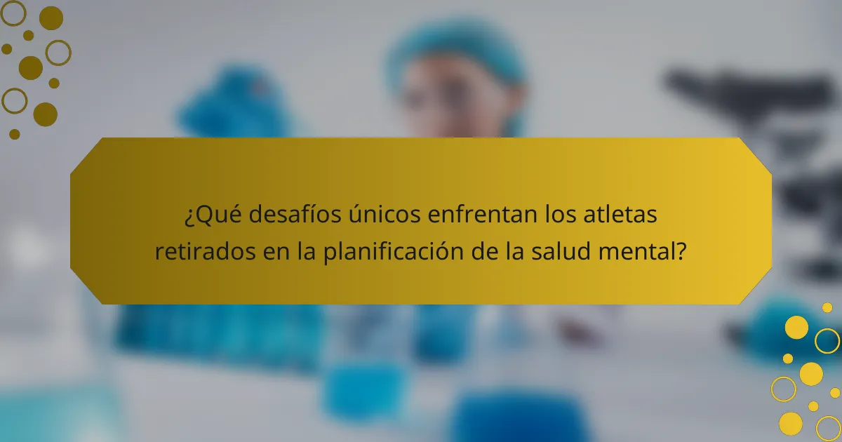 ¿Qué desafíos únicos enfrentan los atletas retirados en la planificación de la salud mental?
