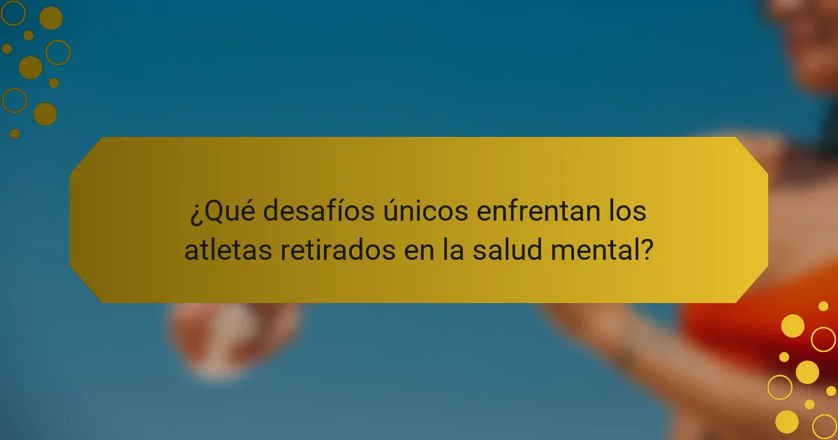¿Qué desafíos únicos enfrentan los atletas retirados en la salud mental?