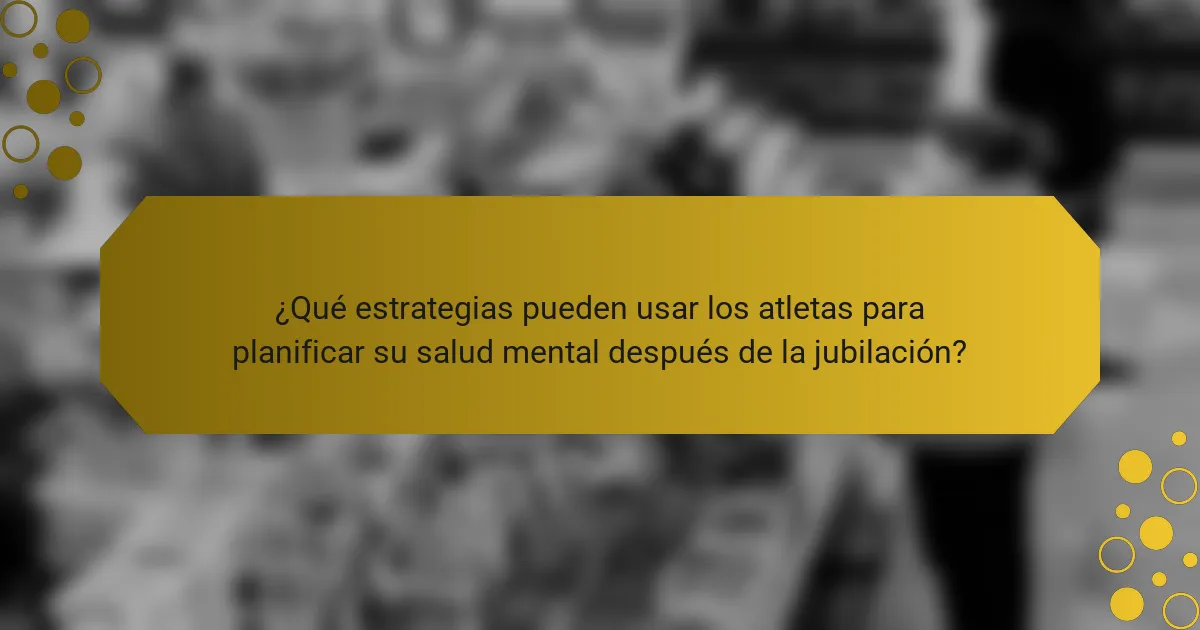 ¿Qué estrategias pueden usar los atletas para planificar su salud mental después de la jubilación?