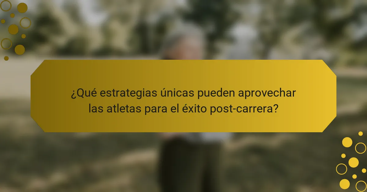 ¿Qué estrategias únicas pueden aprovechar las atletas para el éxito post-carrera?
