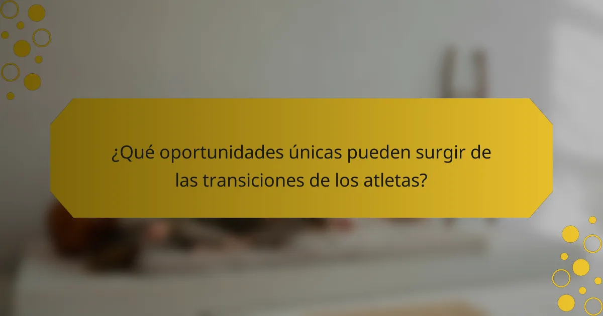 ¿Qué oportunidades únicas pueden surgir de las transiciones de los atletas?